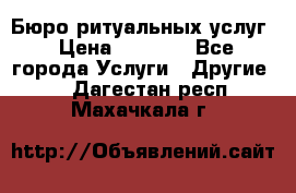 Бюро ритуальных услуг › Цена ­ 3 000 - Все города Услуги » Другие   . Дагестан респ.,Махачкала г.